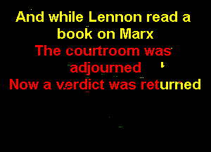 And while Lennon read a
book on Marx
The courtroom was
adjourned
Now a verdict was 'i'eturned