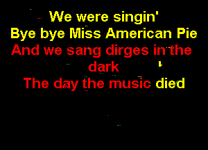 ' We were singin'
Bye bye Miss American Pie
And we sang dirges in'the
 dark e
The day the music died