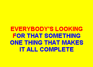 EVERYBODY'S LOOKING
FOR THAT SOMETHING
ONE THING THAT MAKES
IT ALL COMPLETE