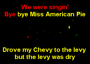 We were singin'
Bye bye Miss American Pie

l

.J

Drove my Chevy to the levy
but the levy was dry