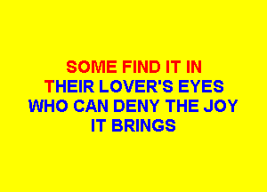 SOME FIND IT IN
THEIR LOVER'S EYES
WHO CAN DENY THE JOY
IT BRINGS
