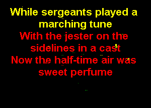 While sergeants played a
mardhing tune
With the jester on the
sidelines.- in a cagt
Now the hhlf-time air was
sweet perfume