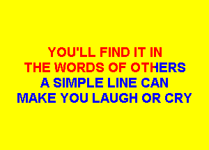 YOU'LL FIND IT IN
THE WORDS 0F OTHERS
A SIMPLE LINE CAN
MAKE YOU LAUGH 0R CRY