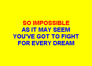 SO IMPOSSIBLE
AS IT MAY SEEM
YOU'VE GOT TO FIGHT
FOR EVERY DREAM