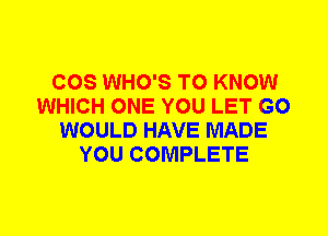 COS WHO'S TO KNOW
WHICH ONE YOU LET G0
WOULD HAVE MADE
YOU COMPLETE