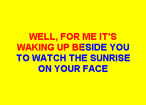 WELL, FOR ME IT'S
WAKING UP BESIDE YOU
TO WATCH THE SUNRISE

ON YOUR FACE