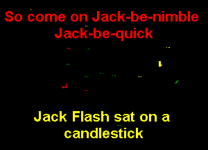 So Come on Jack-be-nimble
Jack-be-quick

l

.4

Jack Flash sat on a
candlestick