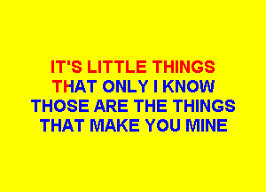 IT'S LITTLE THINGS
THAT ONLY I KNOW
THOSE ARE THE THINGS
THAT MAKE YOU MINE