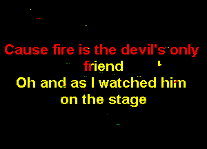 Cause fire is the devil'sonly
friend '

Oh and as I watched him
on the stage