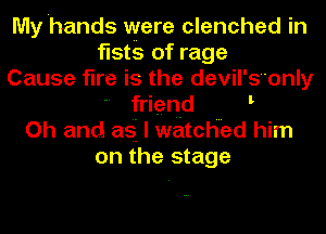My hands were clenched in
fists of rage
Cause fire is the devil's'only
frien-d
Oh and asi I watched him
on the stage