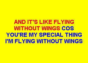 AND IT'S LIKE FLYING
WITHOUT WINGS COS
YOU'RE MY SPECIAL THING
I'M FLYING WITHOUT WINGS