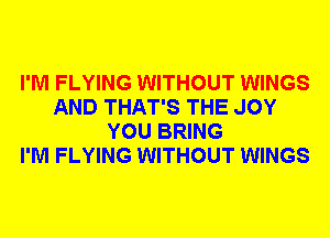 I'M FLYING WITHOUT WINGS
AND THAT'S THE JOY
YOU BRING
I'M FLYING WITHOUT WINGS