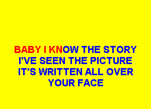 BABY I KNOW THE STORY
I'VE SEEN THE PICTURE
IT'S WRITTEN ALL OVER

YOUR FACE