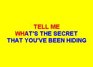 TELL ME
WHAT'S THE SECRET
THAT YOU'VE BEEN HIDING
