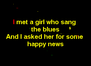 I met a girl who sang
'the blues '

And I asked he'r for some
happy news