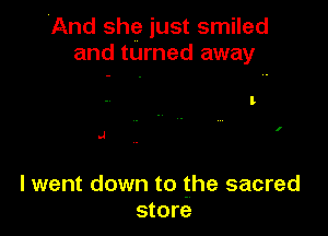 And she just smiled
and turned away

I

.J

lwent down to the sacred
store