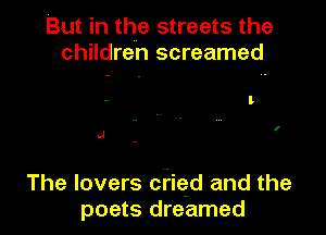 But in the streets the
children screamed

l

I

.J

The lovers cried and the
poets dreamed