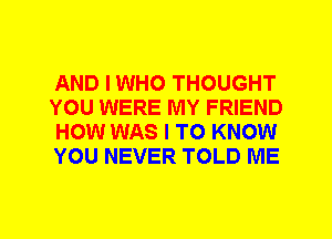 AND I WHO THOUGHT
YOU WERE MY FRIEND
HOW WAS I TO KNOW
YOU NEVER TOLD ME