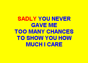 SADLY YOU NEVER
GAVE ME
TOO MANY CHANCES
TO SHOW YOU HOW
MUCH I CARE