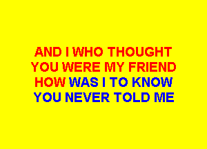 AND I WHO THOUGHT
YOU WERE MY FRIEND
HOW WAS I TO KNOW
YOU NEVER TOLD ME