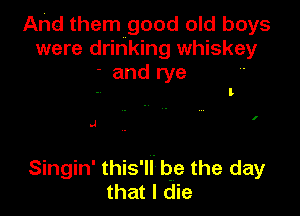 And them good old boys
were drinking whiskey
' and rye

l

.J

Singin' this'll' be the day
that I die