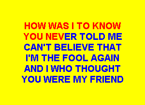 HOW WAS I TO KNOW
YOU NEVER TOLD ME
CAN'T BELIEVE THAT
I'M THE FOOL AGAIN
AND I WHO THOUGHT
YOU WERE MY FRIEND