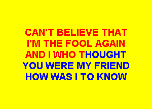 CAN'T BELIEVE THAT
I'M THE FOOL AGAIN
AND I WHO THOUGHT
YOU WERE MY FRIEND
HOW WAS I TO KNOW