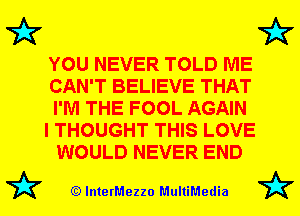7A7

YOU NEVER TOLD ME
CAN'T BELIEVE THAT
I'M THE FOOL AGAIN

I THOUGHT THIS LOVE
WOULD NEVER END

(Q lnterMezzo MultiMedia

7A7