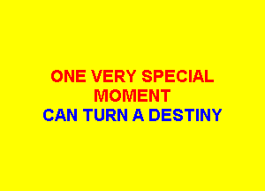 ONE VERY SPECIAL
MOMENT
CAN TURN A DESTINY