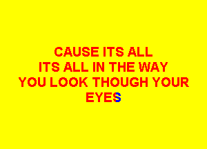 CAUSE ITS ALL
ITS ALL IN THE WAY
YOU LOOK THOUGH YOUR
EYES