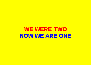 WE WERE TWO
NOW WE ARE ONE