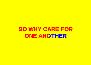 SO WHY CARE FOR
ONE ANOTHER