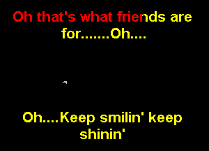 Oh that's what friends are
for ....... Oh....

Oh....Keep smilin' keep
shinin'