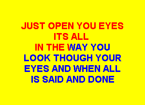 JUST OPEN YOU EYES
ITS ALL
IN THE WAY YOU
LOOK THOUGH YOUR
EYES AND WHEN ALL
IS SAID AND DONE