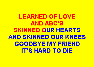 LEARNED OF LOVE
AND ABC'S
SKINNED OUR HEARTS
AND SKINNED OUR KNEES
GOODBYE MY FRIEND
IT'S HARD TO DIE