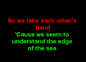 So we take each other's
hand

'Cause we seem to
understand the edge
of the sea