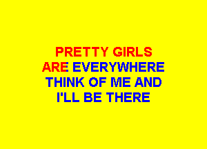 PRETTY GIRLS
ARE EVERYWHERE
THINK OF ME AND

I'LL BE THERE