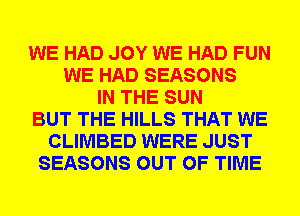 WE HAD JOY WE HAD FUN
WE HAD SEASONS
IN THE SUN
BUT THE HILLS THAT WE
CLIMBED WERE JUST
SEASONS OUT OF TIME