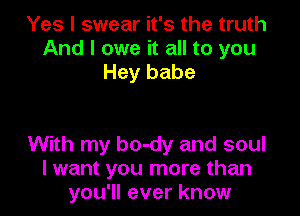 Yes I swear it's the truth
And I owe it all to you
Hey babe

With my bo-dy and soul
I want you more than
you'll ever know