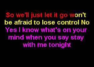 So we'll just let it go won't
be afraid to lose control No
Yes I know what's on your
mind when you say stay
with me tonight