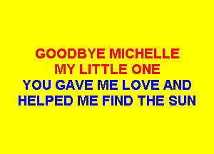 GOODBYE MICHELLE
MY LITTLE ONE
YOU GAVE ME LOVE AND
HELPED ME FIND THE SUN