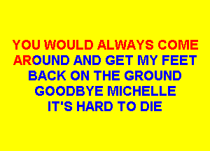 YOU WOULD ALWAYS COME
AROUND AND GET MY FEET
BACK ON THE GROUND
GOODBYE MICHELLE
IT'S HARD TO DIE