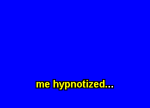 me hypnotized...