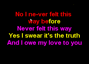 No I ne-ver felt this
Way before
Never felt this way

Yes I swear it's the truth
And I owe my love to you