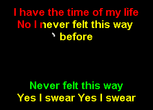 l have the time of my life
No I never felt this way
before

Never felt this way
Yes I swear Yes I swear