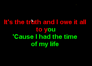 It's the truth and I owe it all
to you

'Cause I had the time
of my life