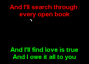 And I'll search through
every open book
K

And I'll fmd love is true
And I owe it all to you