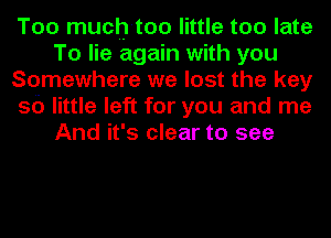 Too much-too little too late
To lie again with you
Somewhere we lost the key
56 little left for you and me
And it's clear to see