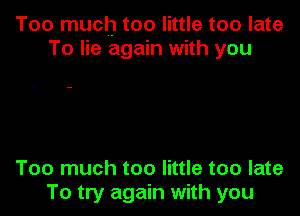 Too much-too little too late
To lie again with you

Too much too little too late
To try again with you