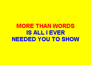 MORE THAN WORDS
IS ALL I EVER
NEEDED YOU TO SHOW